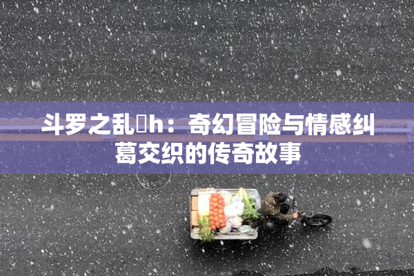 斗罗之乱婬h：奇幻冒险与情感纠葛交织的传奇故事