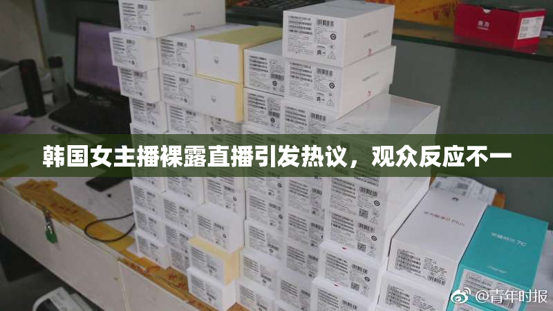韩国女主播裸露直播引发热议，观众反应不一