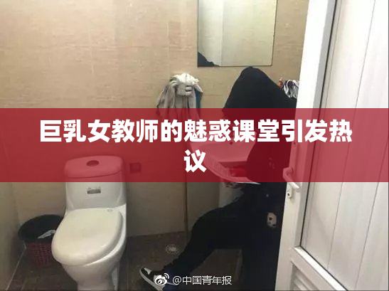 巨乳女教师的魅惑课堂引发热议