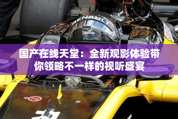 国产在线天堂：全新观影体验带你领略不一样的视听盛宴