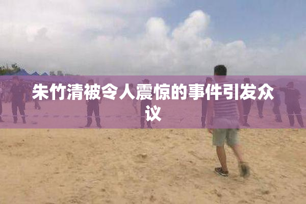 朱竹清被令人震惊的事件引发众议