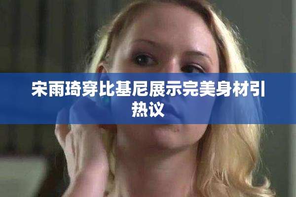 宋雨琦穿比基尼展示完美身材引热议
