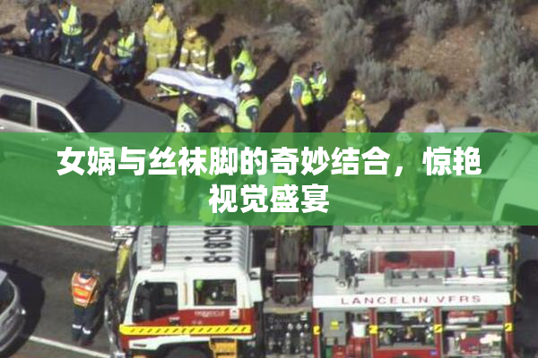 女娲与丝袜脚的奇妙结合，惊艳视觉盛宴