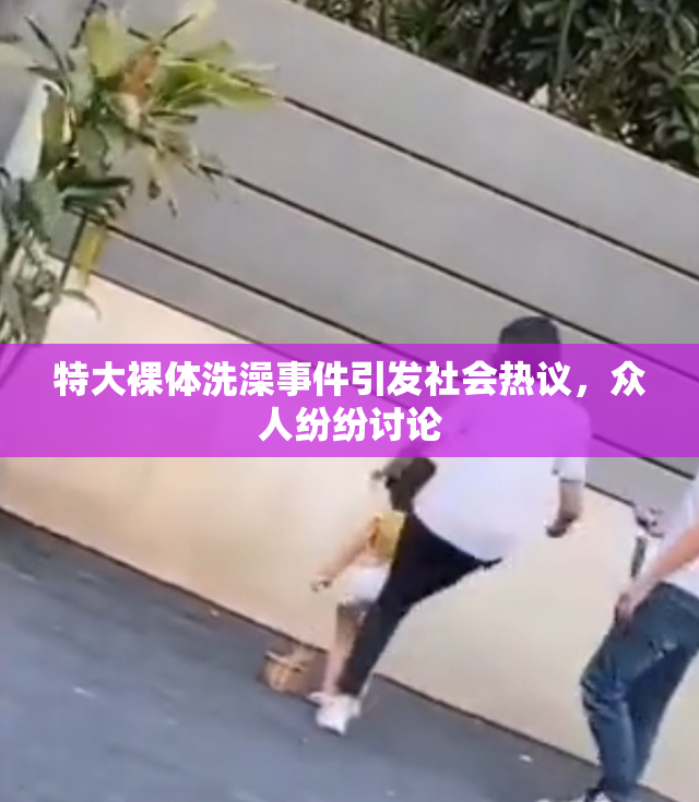 特大裸体洗澡事件引发社会热议，众人纷纷讨论
