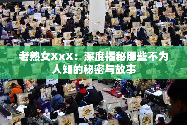 老熟女XxX：深度揭秘那些不为人知的秘密与故事