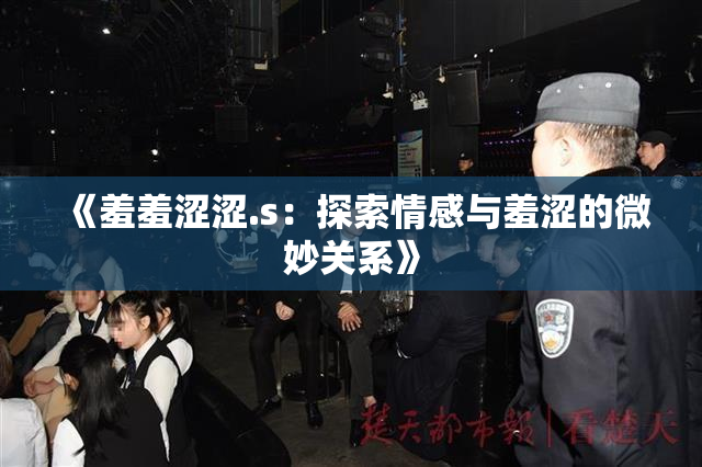《羞羞涩涩.s：探索情感与羞涩的微妙关系》