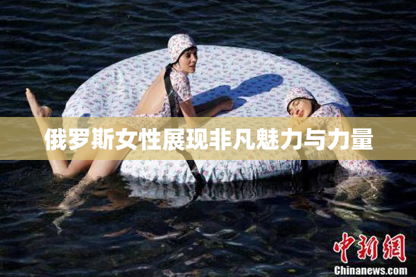 俄罗斯女性展现非凡魅力与力量