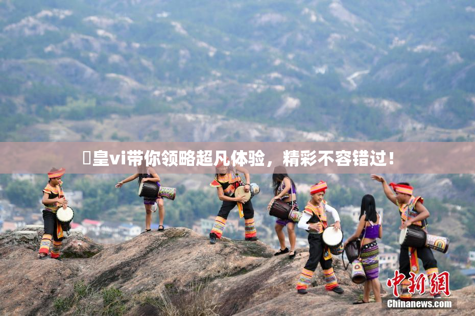 嘼皇vi带你领略超凡体验，精彩不容错过！