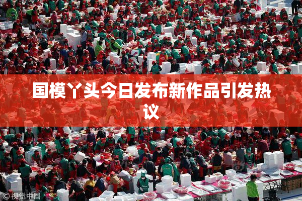 国模丫头今日发布新作品引发热议