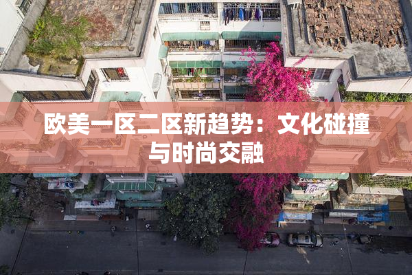 欧美一区二区新趋势：文化碰撞与时尚交融