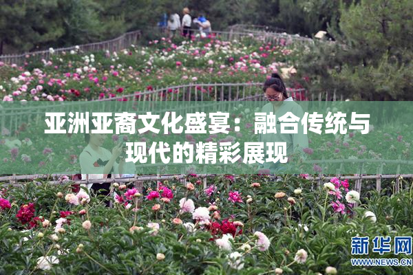 亚洲亚裔文化盛宴：融合传统与现代的精彩展现