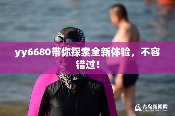 yy6680带你探索全新体验，不容错过！