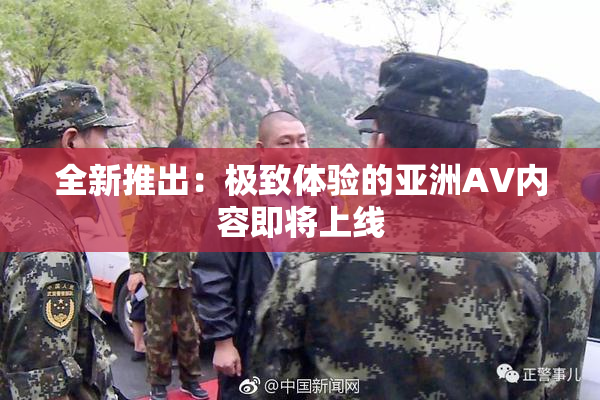 全新推出：极致体验的亚洲AV内容即将上线
