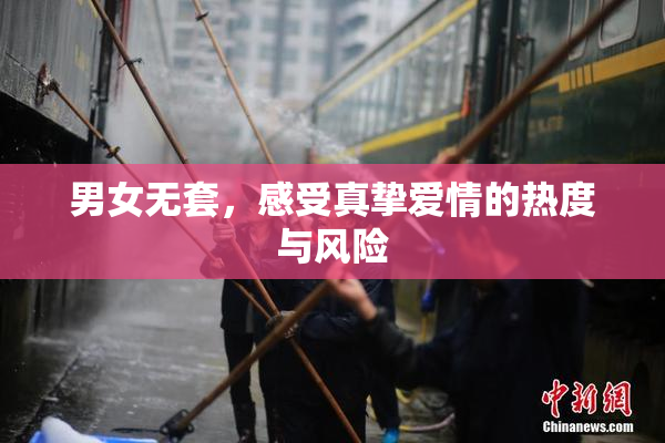 男女无套，感受真挚爱情的热度与风险