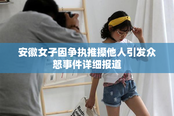 安徽女子因争执推搡他人引发众怒事件详细报道