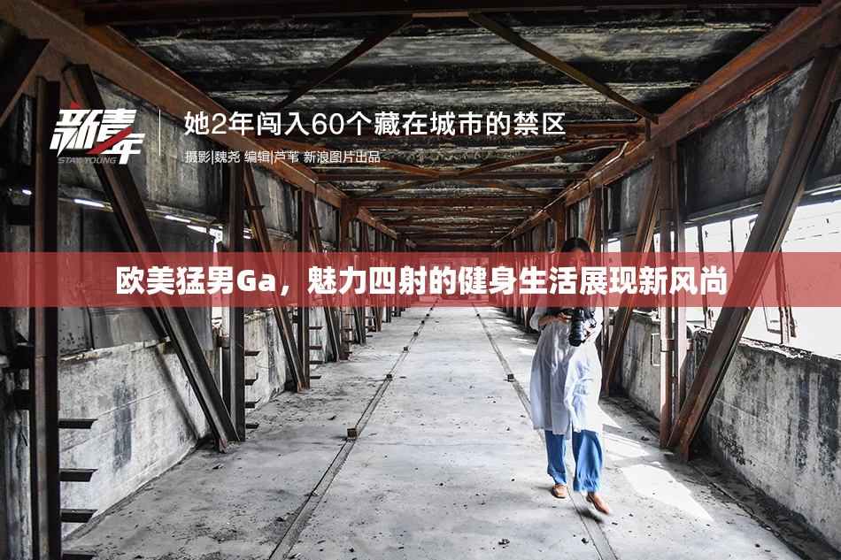 欧美猛男Ga，魅力四射的健身生活展现新风尚