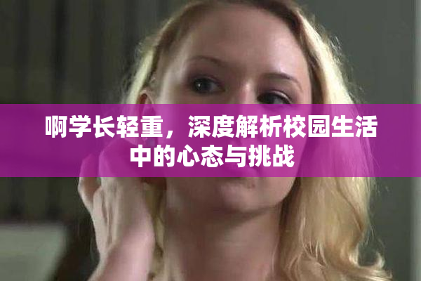 啊学长轻重，深度解析校园生活中的心态与挑战