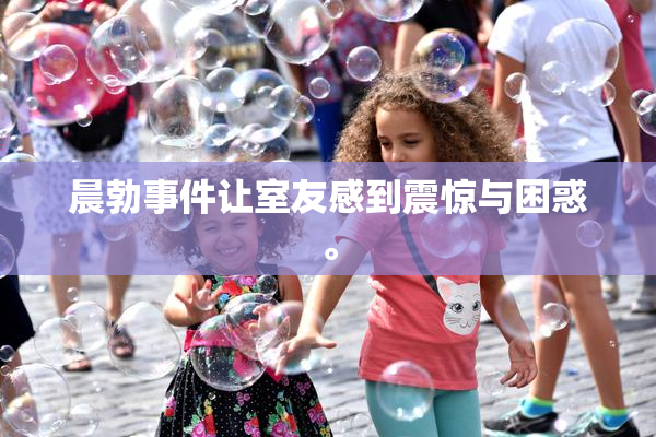 晨勃事件让室友感到震惊与困惑。