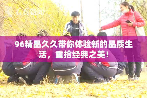 96精品久久带你体验新的品质生活，重拾经典之美！