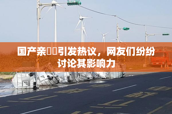 国产亲妺妺引发热议，网友们纷纷讨论其影响力