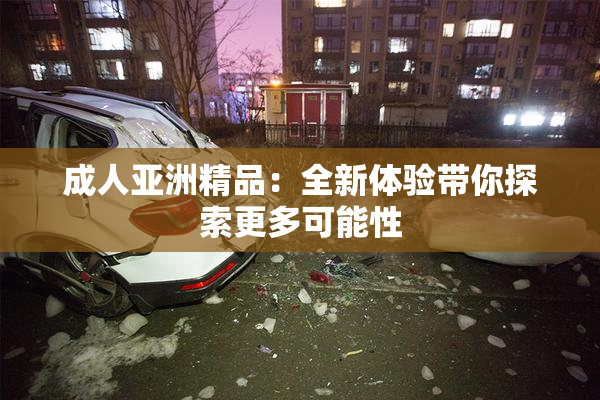 成人亚洲精品：全新体验带你探索更多可能性