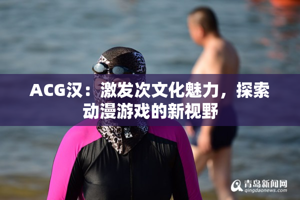 ACG汉：激发次文化魅力，探索动漫游戏的新视野
