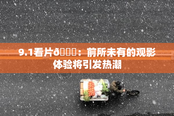 9.1看片🐔：前所未有的观影体验将引发热潮