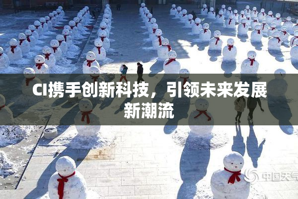 CI携手创新科技，引领未来发展新潮流