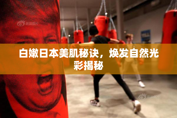 白嫩日本美肌秘诀，焕发自然光彩揭秘