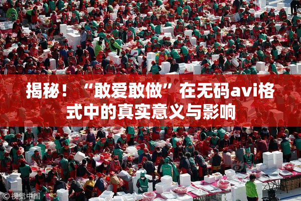 揭秘！“敢爱敢做”在无码avi格式中的真实意义与影响