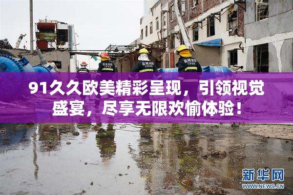 91久久欧美精彩呈现，引领视觉盛宴，尽享无限欢愉体验！