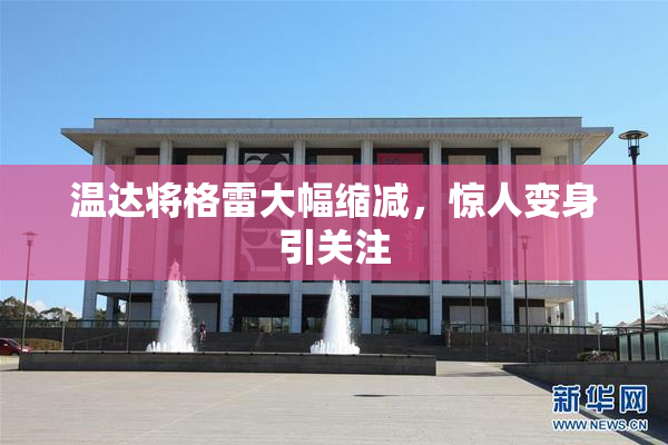 温达将格雷大幅缩减，惊人变身引关注