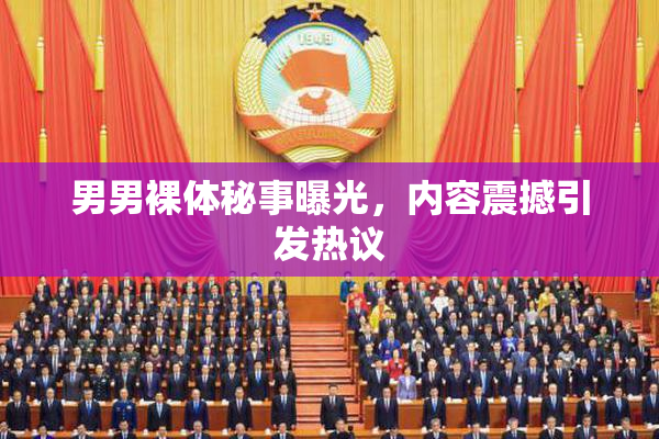 男男裸体秘事曝光，内容震撼引发热议