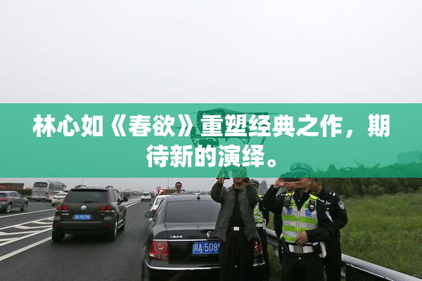 林心如《春欲》重塑经典之作，期待新的演绎。