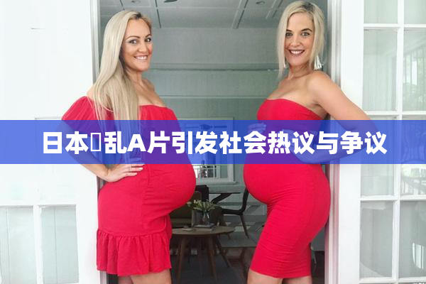 日本婬乱A片引发社会热议与争议