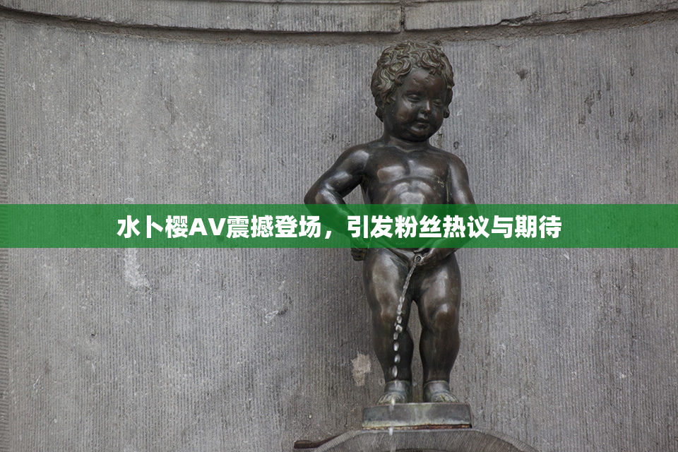水卜樱AV震撼登场，引发粉丝热议与期待