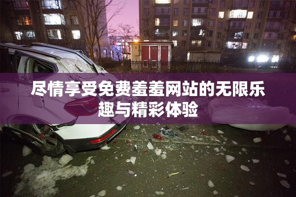 尽情享受免费羞羞网站的无限乐趣与精彩体验