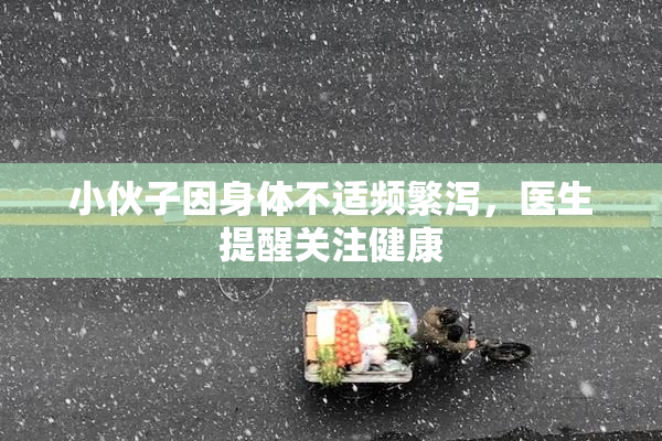 小伙子因身体不适频繁泻，医生提醒关注健康