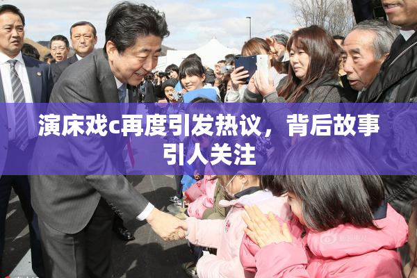 演床戏c再度引发热议，背后故事引人关注