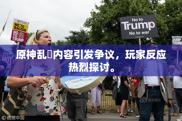 原神乱婬内容引发争议，玩家反应热烈探讨。