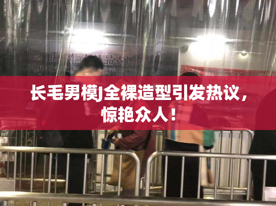 长毛男模J全裸造型引发热议，惊艳众人！