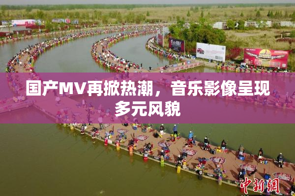 国产MV再掀热潮，音乐影像呈现多元风貌