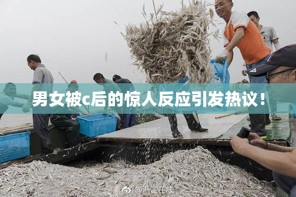 男女被c后的惊人反应引发热议！