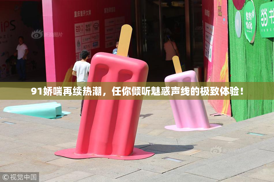 91娇喘再续热潮，任你倾听魅惑声线的极致体验！