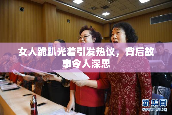 女人跪趴光着引发热议，背后故事令人深思