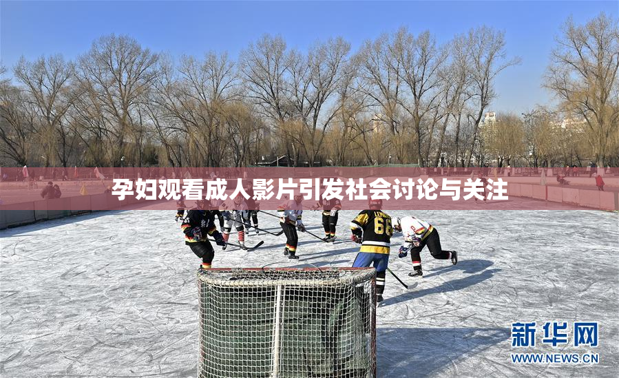 孕妇观看成人影片引发社会讨论与关注