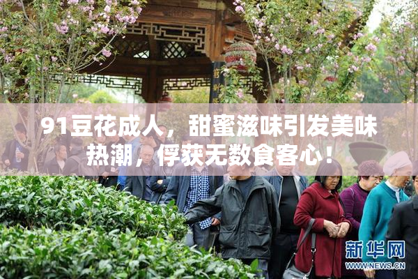 91豆花成人，甜蜜滋味引发美味热潮，俘获无数食客心！