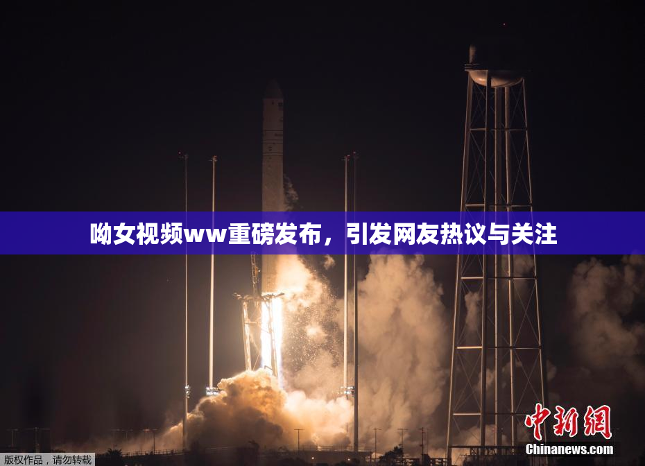 呦女视频ww重磅发布，引发网友热议与关注