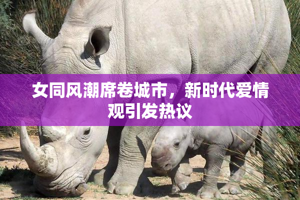 女同风潮席卷城市，新时代爱情观引发热议