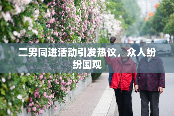 二男同进活动引发热议，众人纷纷围观